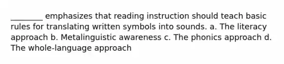 ________ emphasizes that reading instruction should teach basic rules for translating written symbols into sounds. a. The literacy approach b. Metalinguistic awareness c. The phonics approach d. The whole-language approach