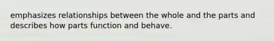 emphasizes relationships between the whole and the parts and describes how parts function and behave.