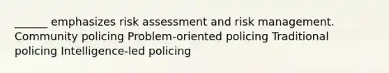 ______ emphasizes risk assessment and risk management. Community policing Problem-oriented policing Traditional policing Intelligence-led policing