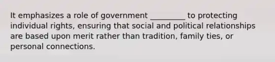 It emphasizes a role of government _________ to protecting individual rights, ensuring that social and political relationships are based upon merit rather than tradition, family ties, or personal connections.