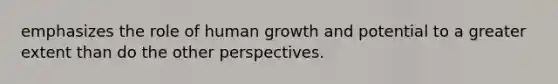 emphasizes the role of human growth and potential to a greater extent than do the other perspectives.