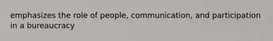 emphasizes the role of people, communication, and participation in a bureaucracy