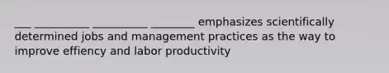 ___ __________ __________ ________ emphasizes scientifically determined jobs and management practices as the way to improve effiency and labor productivity