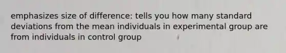 emphasizes size of difference: tells you how many standard deviations from the mean individuals in experimental group are from individuals in control group