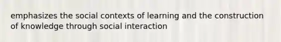 emphasizes the social contexts of learning and the construction of knowledge through social interaction