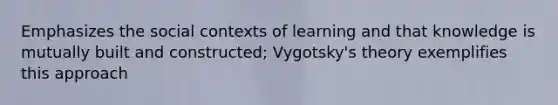 Emphasizes the social contexts of learning and that knowledge is mutually built and constructed; Vygotsky's theory exemplifies this approach