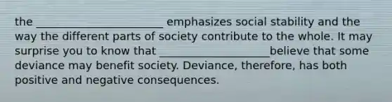 the _______________________ emphasizes social stability and the way the different parts of society contribute to the whole. It may surprise you to know that ____________________believe that some deviance may benefit society. Deviance, therefore, has both positive and negative consequences.