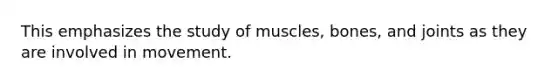 This emphasizes the study of muscles, bones, and joints as they are involved in movement.