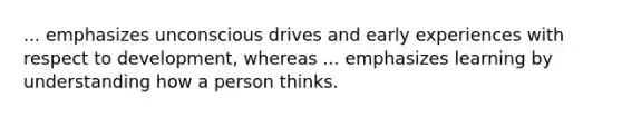 ... emphasizes unconscious drives and early experiences with respect to development, whereas ... emphasizes learning by understanding how a person thinks.