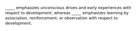 _____ emphasizes unconscious drives and early experiences with respect to development, whereas _____ emphasizes learning by association, reinforcement, or observation with respect to development.