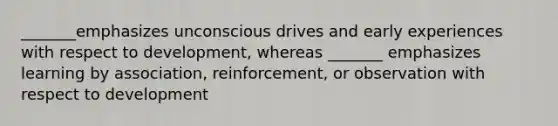 _______emphasizes unconscious drives and early experiences with respect to development, whereas _______ emphasizes learning by association, reinforcement, or observation with respect to development