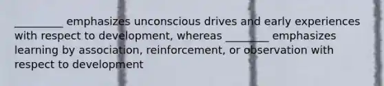 _________ emphasizes unconscious drives and early experiences with respect to development, whereas ________ emphasizes learning by association, reinforcement, or observation with respect to development