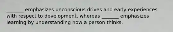 _______ emphasizes unconscious drives and early experiences with respect to development, whereas _______ emphasizes learning by understanding how a person thinks.