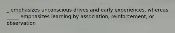 _ emphasizes unconscious drives and early experiences, whereas _____ emphasizes learning by association, reinforcement, or observation