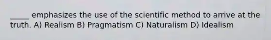 _____ emphasizes the use of <a href='https://www.questionai.com/knowledge/koXrTCHtT5-the-scientific-method' class='anchor-knowledge'>the scientific method</a> to arrive at the truth. A) Realism B) Pragmatism C) Naturalism D) Idealism