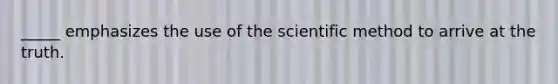 _____ emphasizes the use of the scientific method to arrive at the truth.