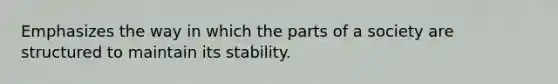 Emphasizes the way in which the parts of a society are structured to maintain its stability.