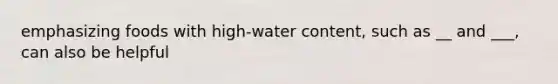 emphasizing foods with high-water content, such as __ and ___, can also be helpful