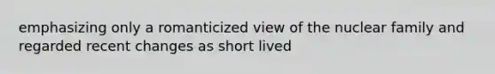 emphasizing only a romanticized view of the nuclear family and regarded recent changes as short lived