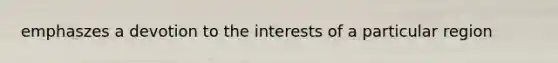 emphaszes a devotion to the interests of a particular region