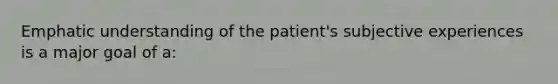 Emphatic understanding of the patient's subjective experiences is a major goal of a: