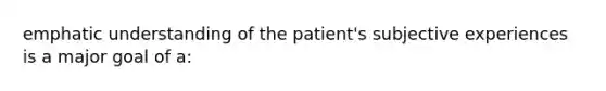 emphatic understanding of the patient's subjective experiences is a major goal of a: