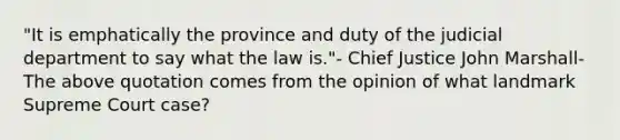 "It is emphatically the province and duty of the judicial department to say what the law is."- Chief Justice John Marshall-The above quotation comes from the opinion of what landmark Supreme Court case?