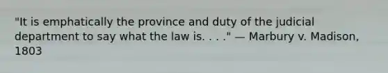 "It is emphatically the province and duty of the judicial department to say what the law is. . . ." — Marbury v. Madison, 1803