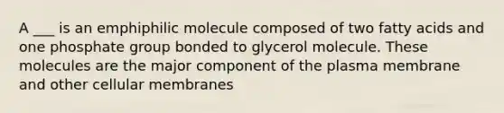 A ___ is an emphiphilic molecule composed of two fatty acids and one phosphate group bonded to glycerol molecule. These molecules are the major component of the plasma membrane and other cellular membranes