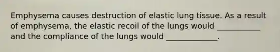 Emphysema causes destruction of elastic lung tissue. As a result of emphysema, the elastic recoil of the lungs would ___________ and the compliance of the lungs would _____________.