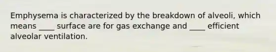 Emphysema is characterized by the breakdown of alveoli, which means ____ surface are for gas exchange and ____ efficient alveolar ventilation.