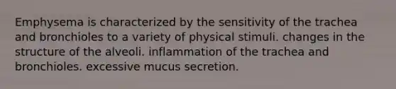 Emphysema is characterized by the sensitivity of the trachea and bronchioles to a variety of physical stimuli. changes in the structure of the alveoli. inflammation of the trachea and bronchioles. excessive mucus secretion.