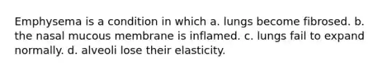 Emphysema is a condition in which a. lungs become fibrosed. b. the nasal mucous membrane is inflamed. c. lungs fail to expand normally. d. alveoli lose their elasticity.