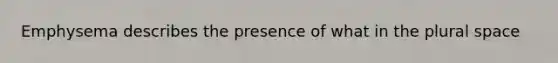 Emphysema describes the presence of what in the plural space