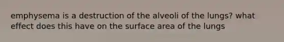 emphysema is a destruction of the alveoli of the lungs? what effect does this have on the <a href='https://www.questionai.com/knowledge/kEtsSAPENL-surface-area' class='anchor-knowledge'>surface area</a> of the lungs