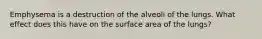 Emphysema is a destruction of the alveoli of the lungs. What effect does this have on the surface area of the lungs?