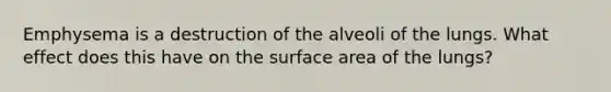 Emphysema is a destruction of the alveoli of the lungs. What effect does this have on the surface area of the lungs?