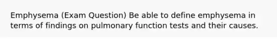 Emphysema (Exam Question) Be able to define emphysema in terms of findings on pulmonary function tests and their causes.