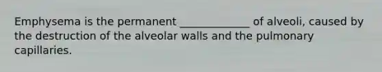 Emphysema is the permanent _____________ of alveoli, caused by the destruction of the alveolar walls and the pulmonary capillaries.