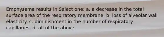 Emphysema results in Select one: a. a decrease in the total surface area of the respiratory membrane. b. loss of alveolar wall elasticity. c. diminishment in the number of respiratory capillaries. d. all of the above.