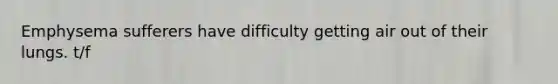 Emphysema sufferers have difficulty getting air out of their lungs. t/f