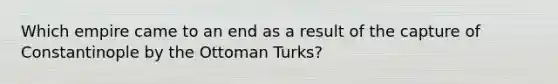 Which empire came to an end as a result of the capture of Constantinople by the Ottoman Turks?