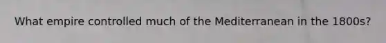 What empire controlled much of the Mediterranean in the 1800s?