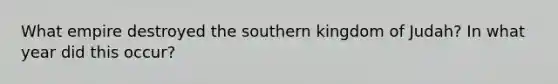 What empire destroyed the southern kingdom of Judah? In what year did this occur?