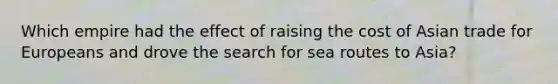 Which empire had the effect of raising the cost of Asian trade for Europeans and drove the search for sea routes to Asia?