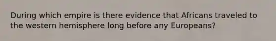 During which empire is there evidence that Africans traveled to the western hemisphere long before any Europeans?
