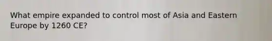 What empire expanded to control most of Asia and Eastern Europe by 1260 CE?