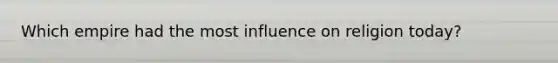 Which empire had the most influence on religion today?