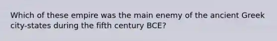 Which of these empire was the main enemy of the ancient Greek city-states during the fifth century BCE?