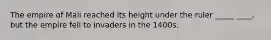 The empire of Mali reached its height under the ruler _____ ____, but the empire fell to invaders in the 1400s.